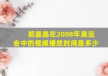 郭晶晶在2008年奥运会中的视频播放时间是多少