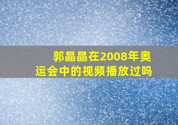 郭晶晶在2008年奥运会中的视频播放过吗