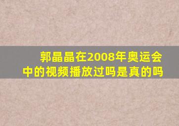 郭晶晶在2008年奥运会中的视频播放过吗是真的吗