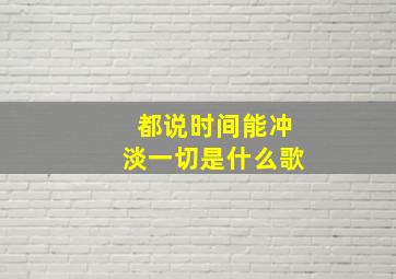 都说时间能冲淡一切是什么歌