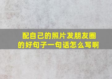 配自己的照片发朋友圈的好句子一句话怎么写啊