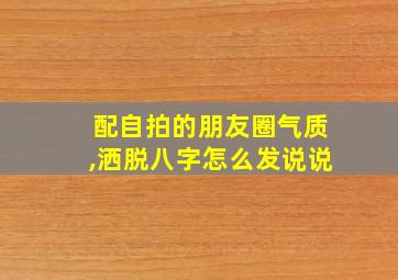 配自拍的朋友圈气质,洒脱八字怎么发说说