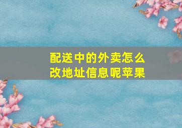 配送中的外卖怎么改地址信息呢苹果