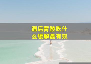 酒后胃酸吃什么缓解最有效