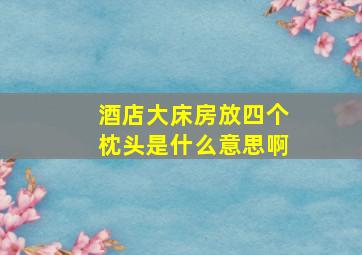 酒店大床房放四个枕头是什么意思啊