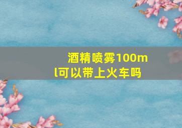 酒精喷雾100ml可以带上火车吗