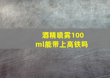 酒精喷雾100ml能带上高铁吗