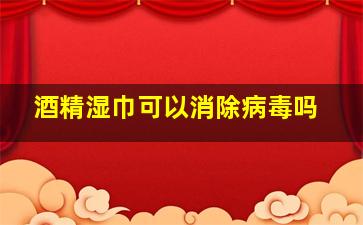 酒精湿巾可以消除病毒吗