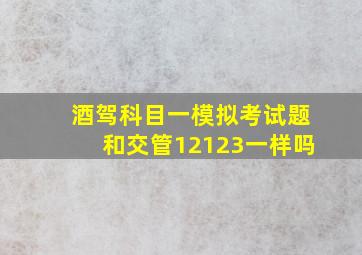 酒驾科目一模拟考试题和交管12123一样吗