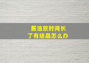 酱油放时间长了有结晶怎么办