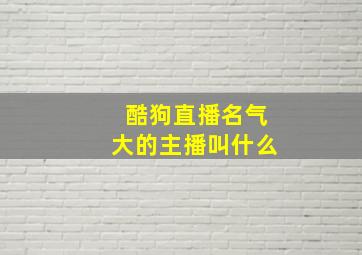 酷狗直播名气大的主播叫什么