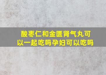 酸枣仁和金匮肾气丸可以一起吃吗孕妇可以吃吗