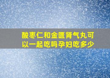 酸枣仁和金匮肾气丸可以一起吃吗孕妇吃多少