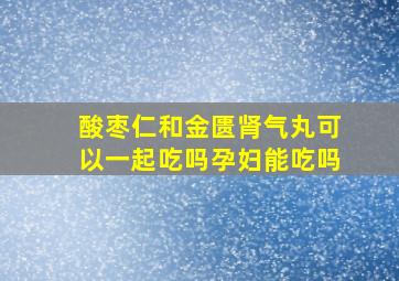 酸枣仁和金匮肾气丸可以一起吃吗孕妇能吃吗