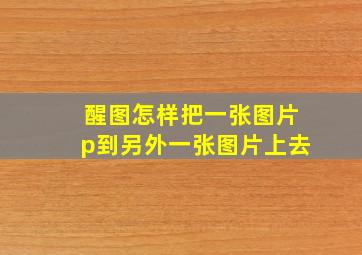 醒图怎样把一张图片p到另外一张图片上去