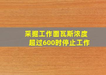 采掘工作面瓦斯浓度超过600时停止工作