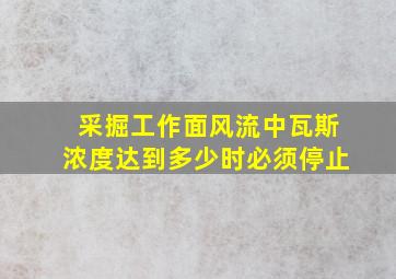 采掘工作面风流中瓦斯浓度达到多少时必须停止