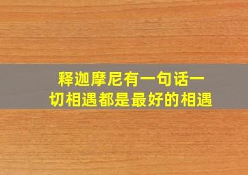 释迦摩尼有一句话一切相遇都是最好的相遇