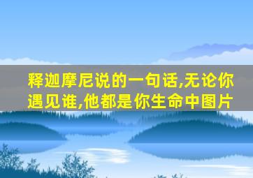 释迦摩尼说的一句话,无论你遇见谁,他都是你生命中图片