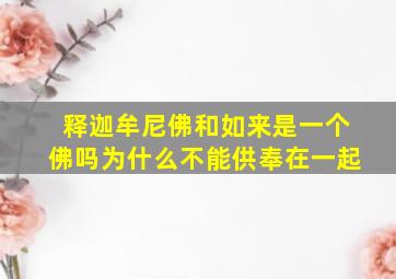 释迦牟尼佛和如来是一个佛吗为什么不能供奉在一起