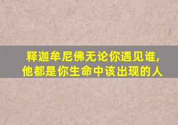 释迦牟尼佛无论你遇见谁,他都是你生命中该出现的人