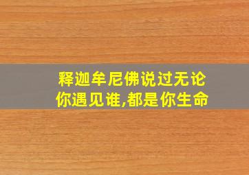 释迦牟尼佛说过无论你遇见谁,都是你生命