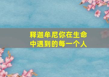 释迦牟尼你在生命中遇到的每一个人