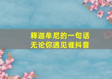 释迦牟尼的一句话无论你遇见谁抖音