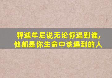 释迦牟尼说无论你遇到谁,他都是你生命中该遇到的人