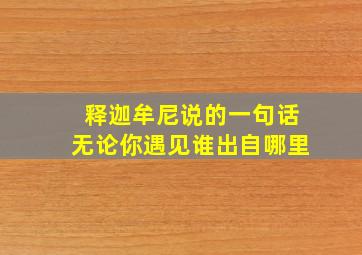 释迦牟尼说的一句话无论你遇见谁出自哪里