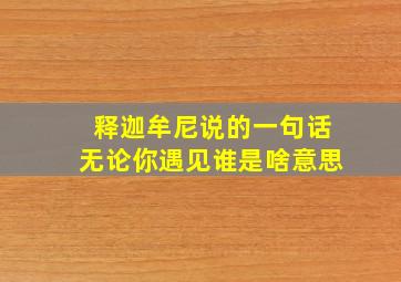 释迦牟尼说的一句话无论你遇见谁是啥意思