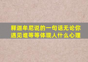 释迦牟尼说的一句话无论你遇见谁等等体现人什么心理