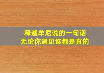 释迦牟尼说的一句话无论你遇见谁都是真的