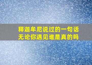 释迦牟尼说过的一句话无论你遇见谁是真的吗