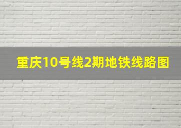 重庆10号线2期地铁线路图