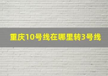 重庆10号线在哪里转3号线