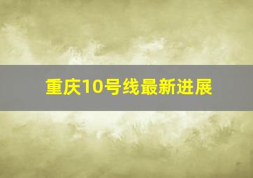 重庆10号线最新进展