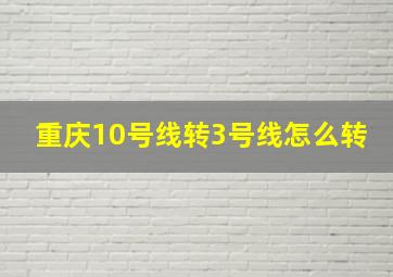 重庆10号线转3号线怎么转