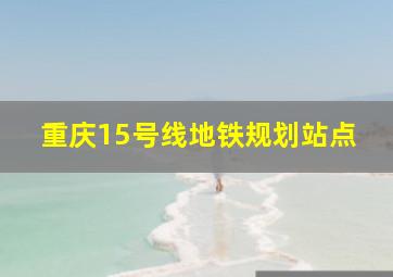 重庆15号线地铁规划站点