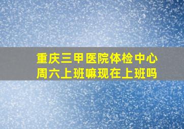 重庆三甲医院体检中心周六上班嘛现在上班吗