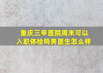 重庆三甲医院周末可以入职体检吗男医生怎么样