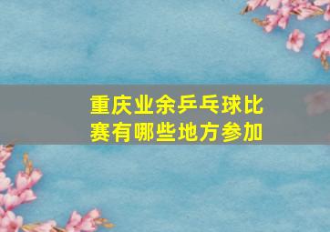 重庆业余乒乓球比赛有哪些地方参加