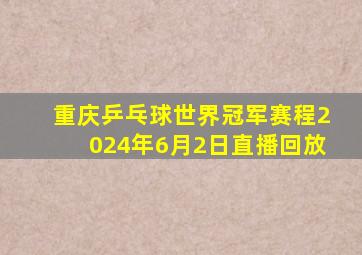 重庆乒乓球世界冠军赛程2024年6月2日直播回放