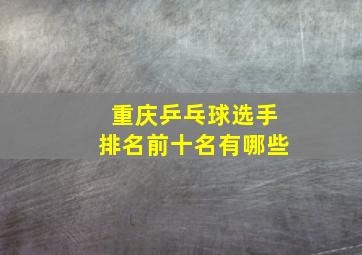 重庆乒乓球选手排名前十名有哪些