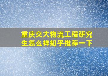 重庆交大物流工程研究生怎么样知乎推荐一下