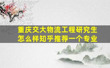 重庆交大物流工程研究生怎么样知乎推荐一个专业