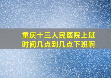 重庆十三人民医院上班时间几点到几点下班啊