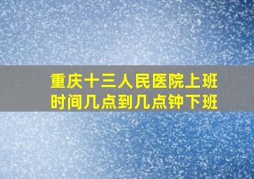 重庆十三人民医院上班时间几点到几点钟下班