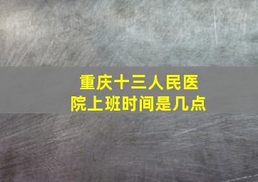 重庆十三人民医院上班时间是几点