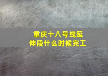 重庆十八号线延伸段什么时候完工